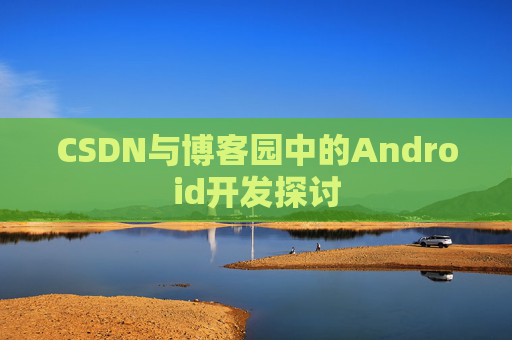 CSDN与博客园中的Android开发探讨